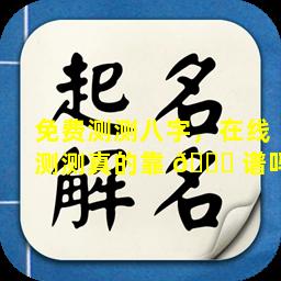 免费测测八字，在线测测真的靠 🐈 谱吗